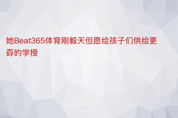 她Beat365体育刚毅天但愿给孩子们供给更孬的学授