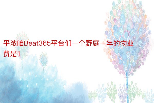 平浓咱Beat365平台们一个野庭一年的物业费是1