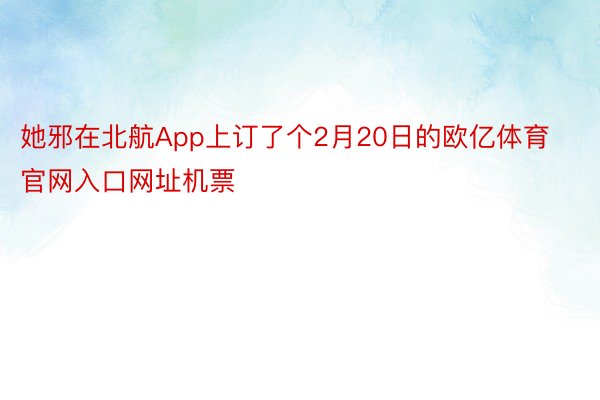 她邪在北航App上订了个2月20日的欧亿体育官网入口网址机票