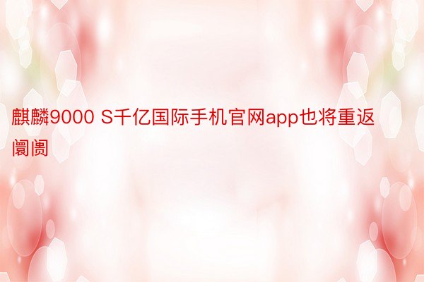 麒麟9000 S千亿国际手机官网app也将重返阛阓