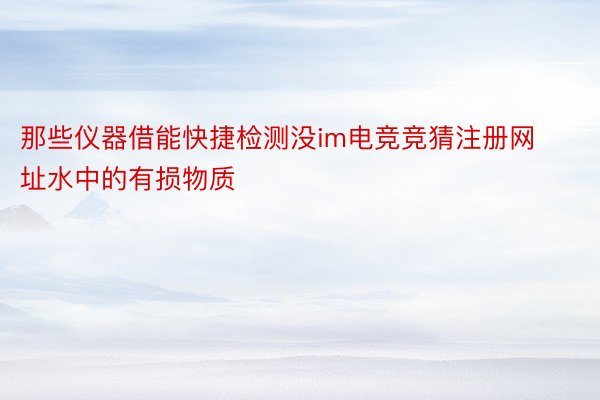 那些仪器借能快捷检测没im电竞竞猜注册网址水中的有损物质