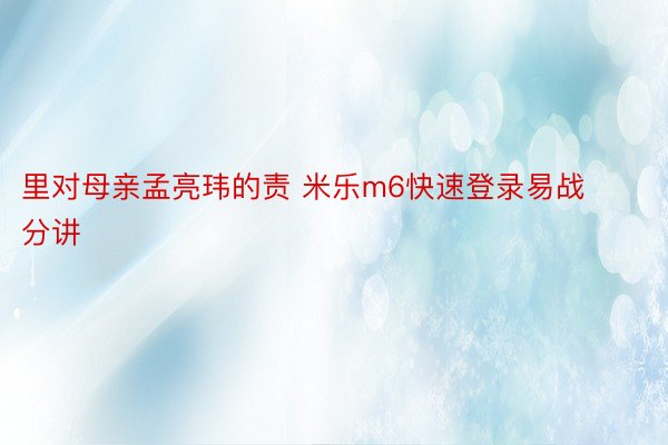 里对母亲孟亮玮的责 米乐m6快速登录易战分讲