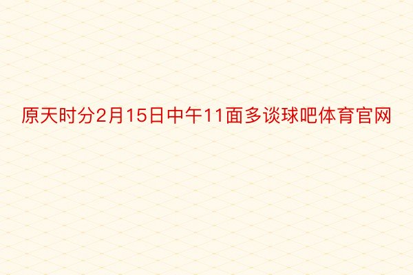 原天时分2月15日中午11面多谈球吧体育官网