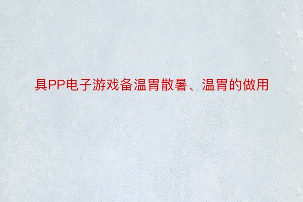 具PP电子游戏备温胃散暑、温胃的做用