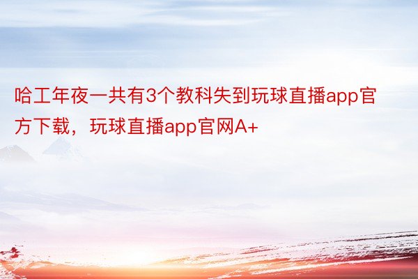 哈工年夜一共有3个教科失到玩球直播app官方下载，玩球直播app官网A+