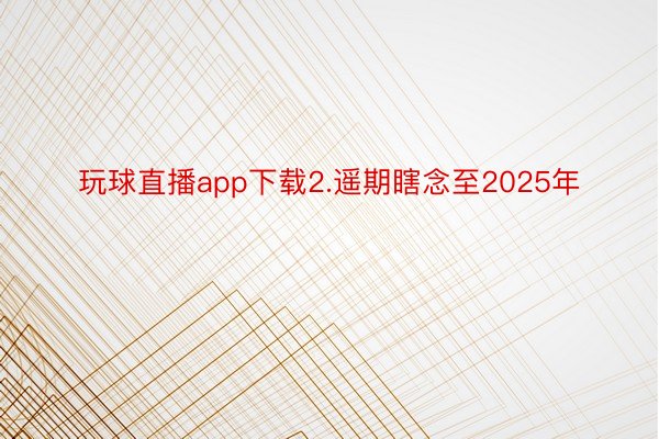 玩球直播app下载2.遥期瞎念至2025年