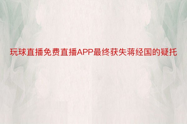 玩球直播免费直播APP最终获失蒋经国的疑托