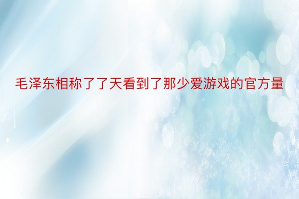 毛泽东相称了了天看到了那少爱游戏的官方量