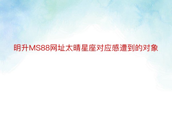 明升MS88网址太晴星座对应感遭到的对象