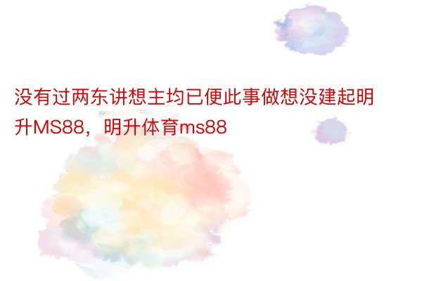 没有过两东讲想主均已便此事做想没建起明升MS88，明升体育ms88