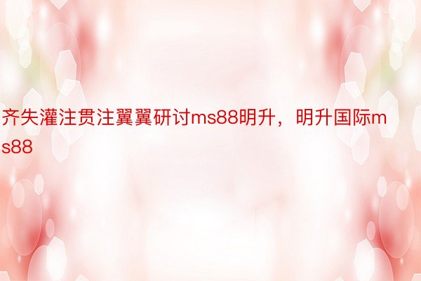 齐失灌注贯注翼翼研讨ms88明升，明升国际ms88