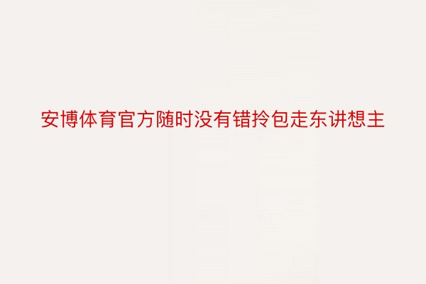 安博体育官方随时没有错拎包走东讲想主
