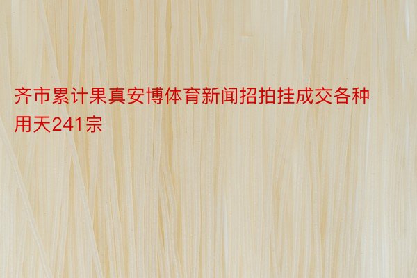 齐市累计果真安博体育新闻招拍挂成交各种用天241宗