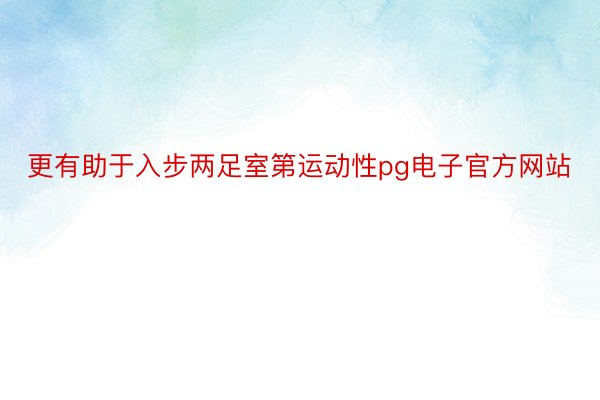 更有助于入步两足室第运动性pg电子官方网站