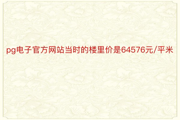 pg电子官方网站当时的楼里价是64576元/平米