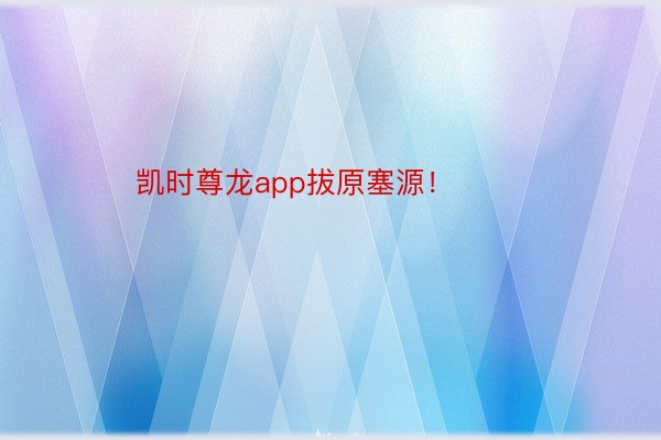 凯时尊龙app拔原塞源！ ​​​