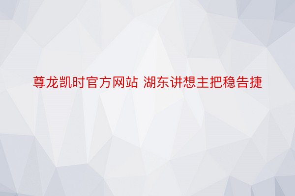 尊龙凯时官方网站 湖东讲想主把稳告捷