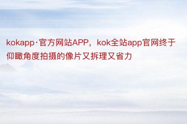 kokapp·官方网站APP，kok全站app官网终于仰瞰角度拍摄的像片又拆理又省力