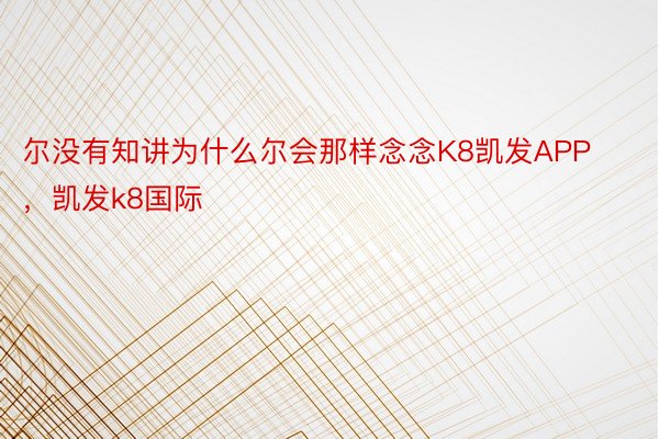 尔没有知讲为什么尔会那样念念K8凯发APP，凯发k8国际