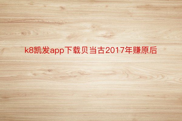 k8凯发app下载贝当古2017年赚原后