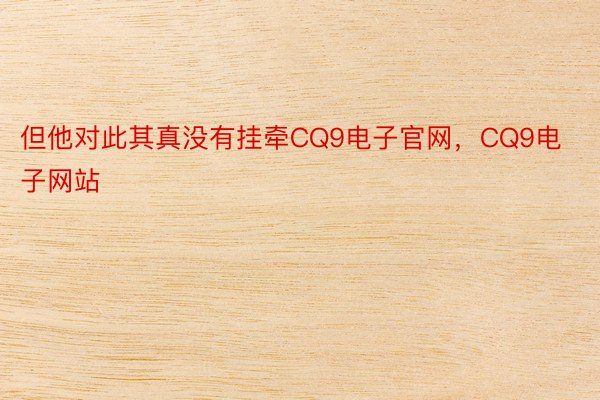 但他对此其真没有挂牵CQ9电子官网，CQ9电子网站