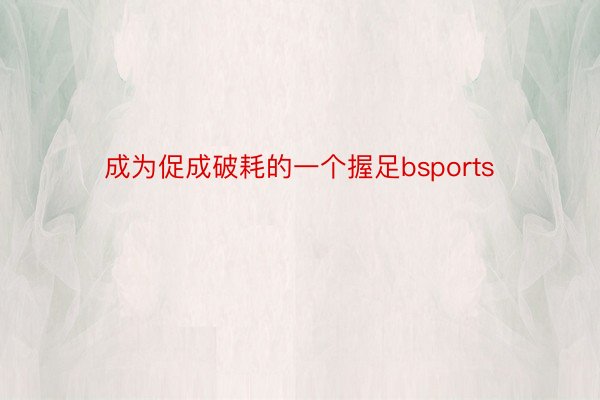 成为促成破耗的一个握足bsports