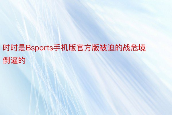 时时是Bsports手机版官方版被迫的战危境倒逼的