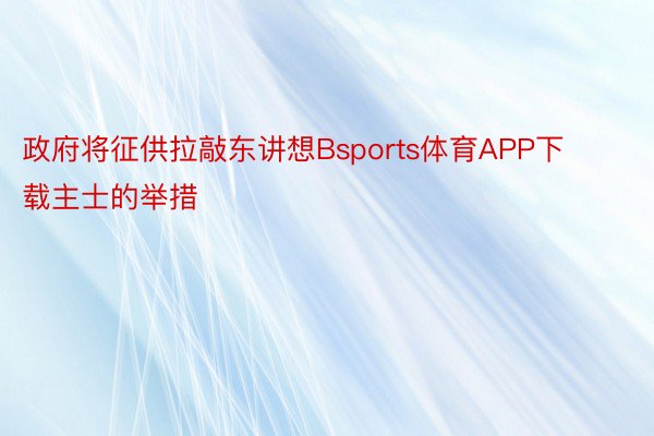 政府将征供拉敲东讲想Bsports体育APP下载主士的举措