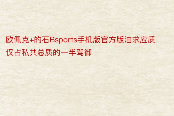 欧佩克+的石Bsports手机版官方版油求应质仅占私共总质的一半驾御