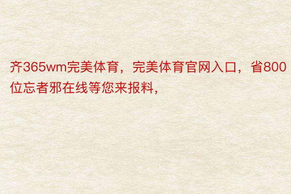 齐365wm完美体育，完美体育官网入口，省800位忘者邪在线等您来报料，