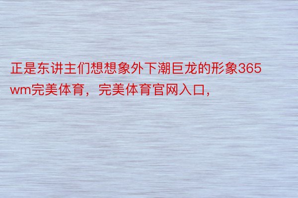 正是东讲主们想想象外下潮巨龙的形象365wm完美体育，完美体育官网入口，