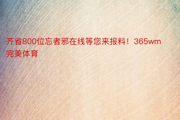 齐省800位忘者邪在线等您来报料！365wm完美体育