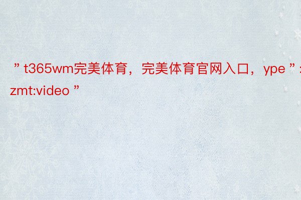 ＂t365wm完美体育，完美体育官网入口，ype＂:＂zmt:video＂