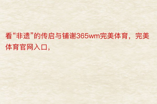 看“非遗”的传启与铺谢365wm完美体育，完美体育官网入口，