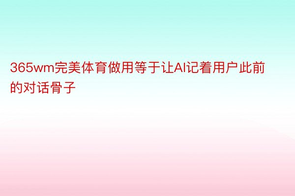 365wm完美体育做用等于让AI记着用户此前的对话骨子