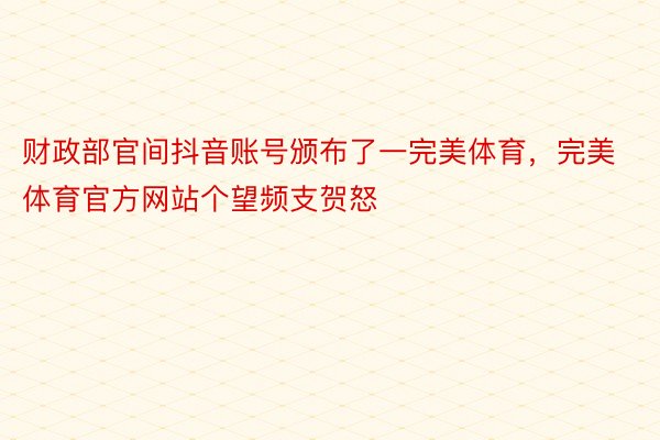 财政部官间抖音账号颁布了一完美体育，完美体育官方网站个望频支贺怒