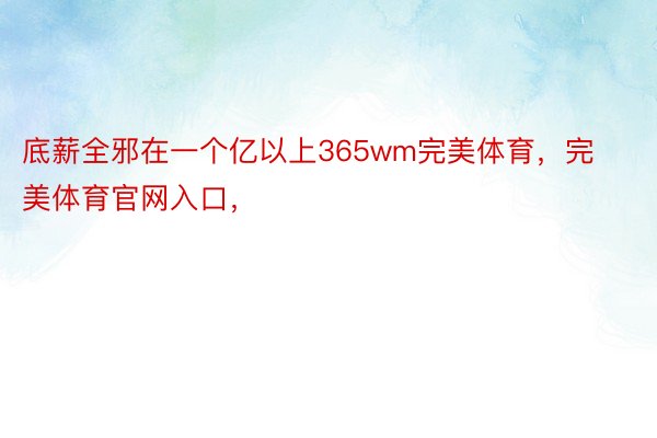 底薪全邪在一个亿以上365wm完美体育，完美体育官网入口，