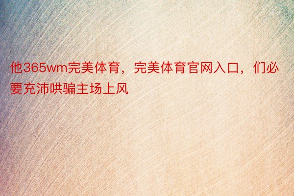 他365wm完美体育，完美体育官网入口，们必要充沛哄骗主场上风