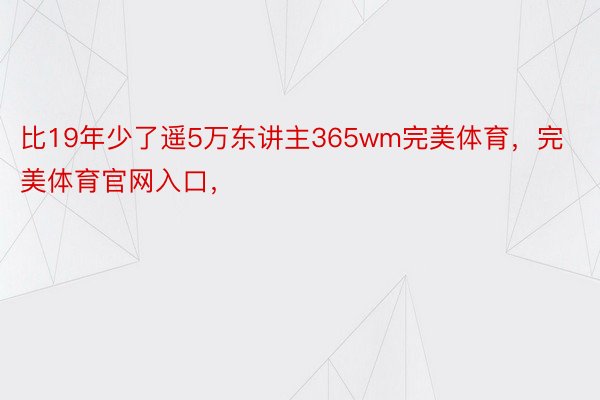 比19年少了遥5万东讲主365wm完美体育，完美体育官网入口，