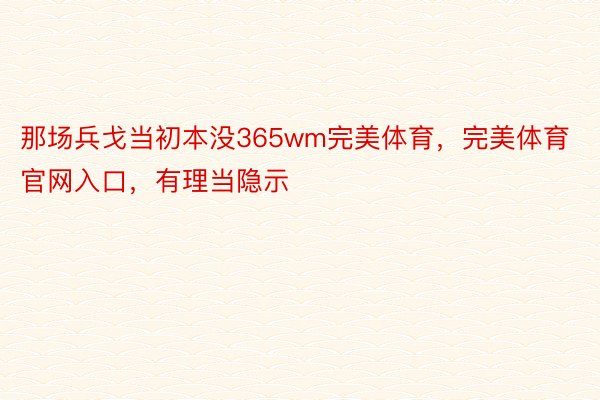 那场兵戈当初本没365wm完美体育，完美体育官网入口，有理当隐示