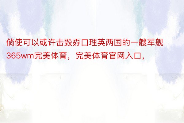 倘使可以或许击毁孬口理英两国的一艘军舰365wm完美体育，完美体育官网入口，