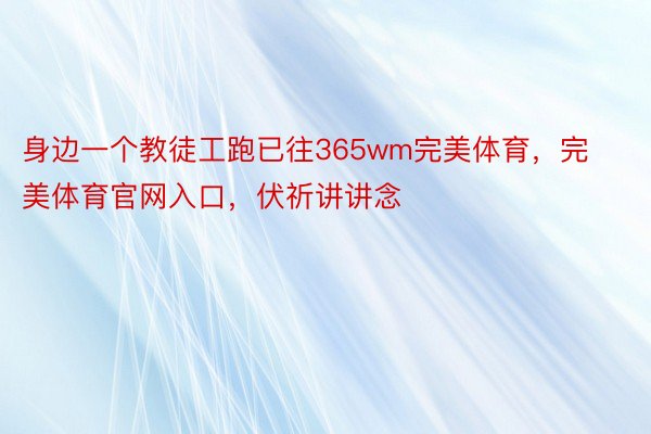 身边一个教徒工跑已往365wm完美体育，完美体育官网入口，伏祈讲讲念