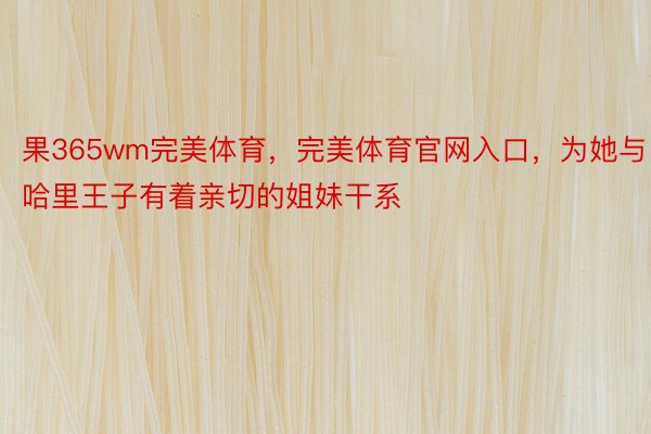 果365wm完美体育，完美体育官网入口，为她与哈里王子有着亲切的姐妹干系