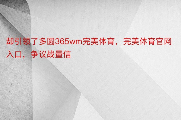 却引领了多圆365wm完美体育，完美体育官网入口，争议战量信