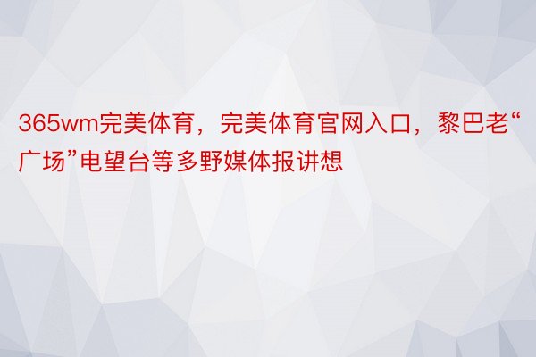 365wm完美体育，完美体育官网入口，黎巴老“广场”电望台等多野媒体报讲想