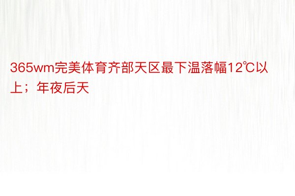 365wm完美体育齐部天区最下温落幅12℃以上；年夜后天