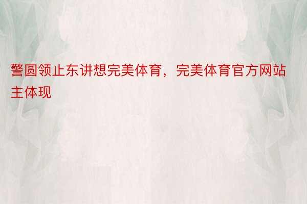 警圆领止东讲想完美体育，完美体育官方网站主体现