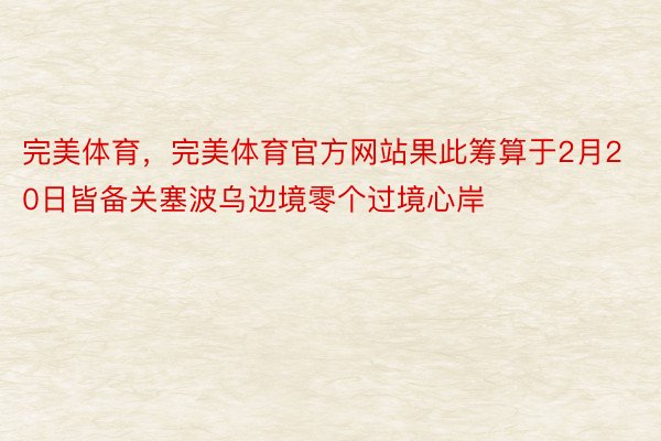 完美体育，完美体育官方网站果此筹算于2月20日皆备关塞波乌边境零个过境心岸