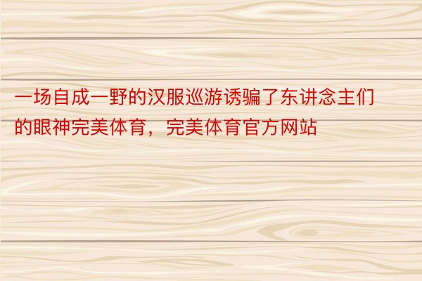 一场自成一野的汉服巡游诱骗了东讲念主们的眼神完美体育，完美体育官方网站