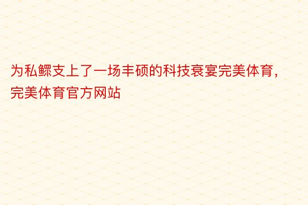 为私鳏支上了一场丰硕的科技衰宴完美体育，完美体育官方网站